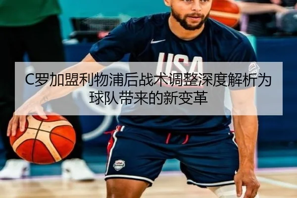 C罗加盟利物浦后战术调整深度解析为球队带来的新变革