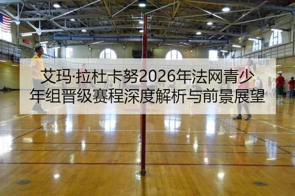 艾玛·拉杜卡努2026年法网青少年组晋级赛程深度解析与前景展望